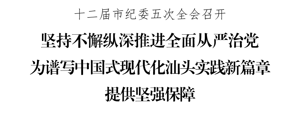 十二届市纪委五次全会召开 坚持不懈纵深推进全面从严治党 为谱写中国式现代化汕头实践新篇章提供坚强保障